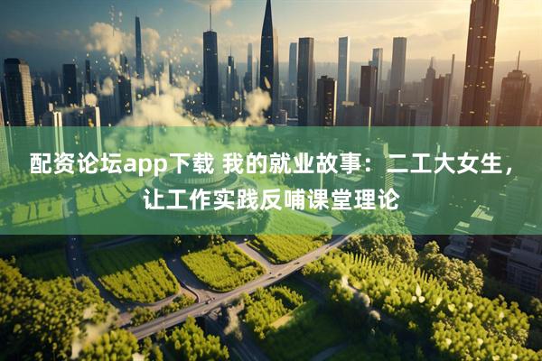 配资论坛app下载 我的就业故事：二工大女生，让工作实践反哺课堂理论