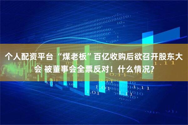 个人配资平台 “煤老板”百亿收购后欲召开股东大会 被董事会全票反对！什么情况？