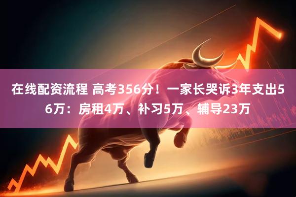 在线配资流程 高考356分！一家长哭诉3年支出56万：房租4万、补习5万、辅导23万