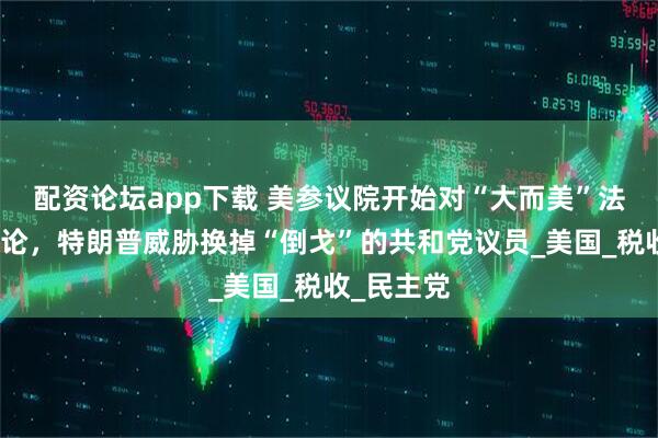 配资论坛app下载 美参议院开始对“大而美”法案进行辩论，特朗普威胁换掉“倒戈”的共和党议员_美国_税收_民主党