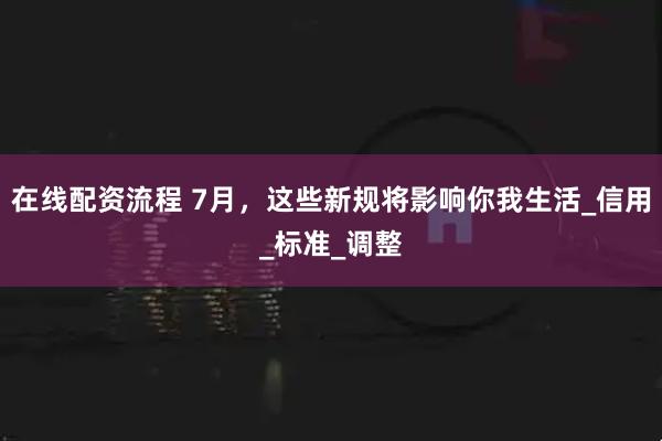 在线配资流程 7月，这些新规将影响你我生活_信用_标准_调整