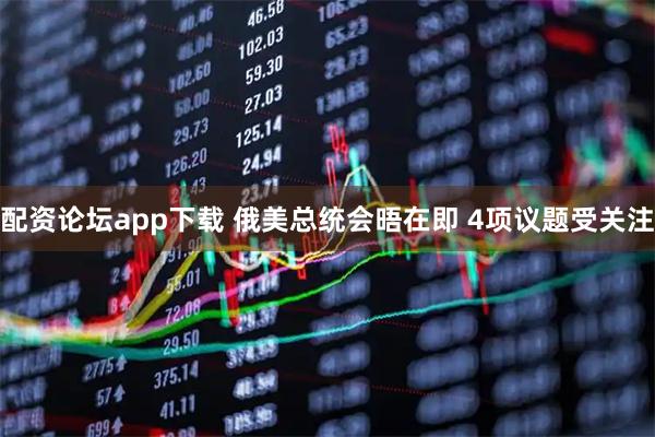 配资论坛app下载 俄美总统会晤在即 4项议题受关注
