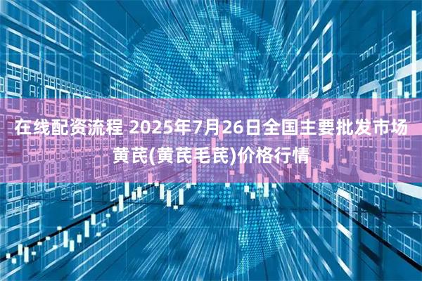 在线配资流程 2025年7月26日全国主要批发市场黄芪(黄芪毛芪)价格行情