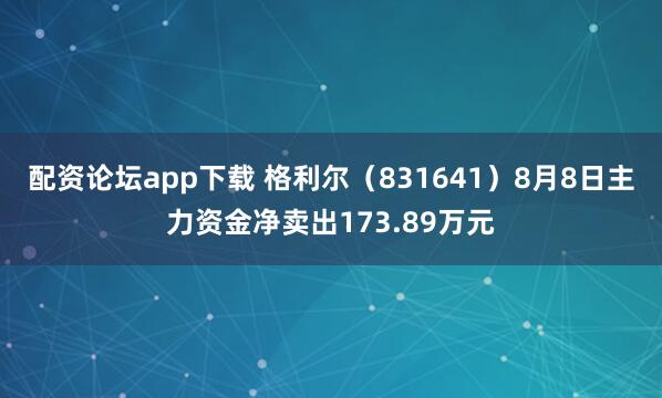 配资论坛app下载 格利尔（831641）8月8日主力资金净卖出173.89万元