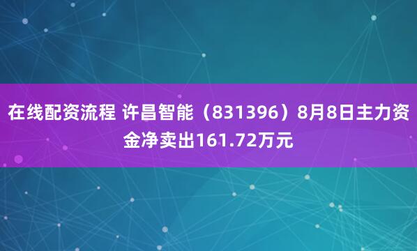 在线配资流程 许昌智能（831396）8月8日主力资金净卖出161.72万元