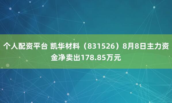 个人配资平台 凯华材料（831526）8月8日主力资金净卖出178.85万元