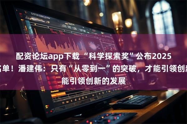 配资论坛app下载 “科学探索奖”公布2025年获奖名单！潘建伟：只有“从零到一”的突破，才能引领创新的发展