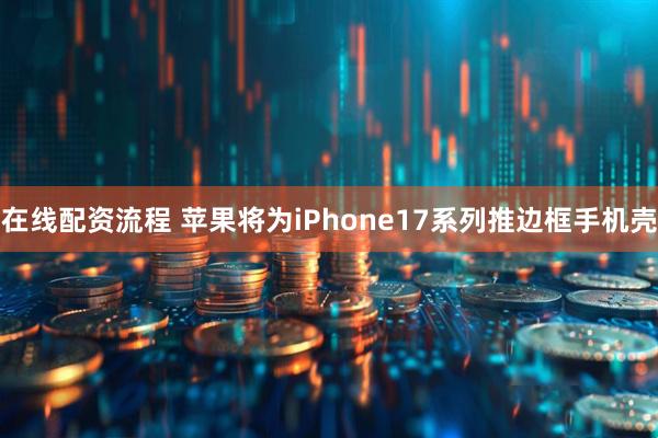 在线配资流程 苹果将为iPhone17系列推边框手机壳
