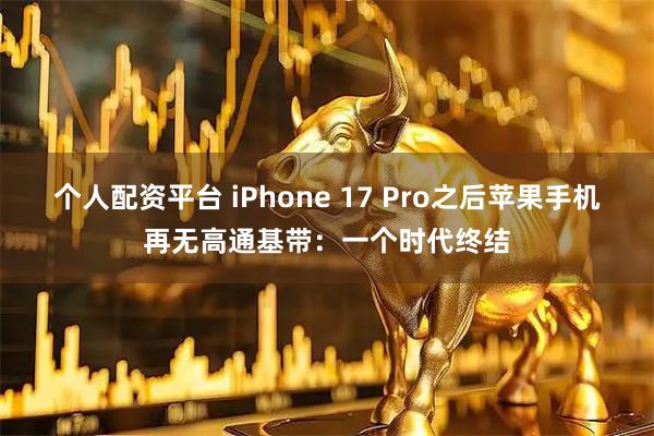 个人配资平台 iPhone 17 Pro之后苹果手机再无高通基带：一个时代终结
