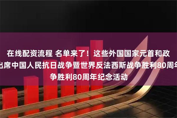 在线配资流程 名单来了！这些外国国家元首和政府首脑将出席中国人民抗日战争暨世界反法西斯战争胜利80周年纪念活动