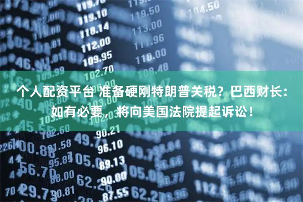 个人配资平台 准备硬刚特朗普关税？巴西财长：如有必要，将向美国法院提起诉讼！