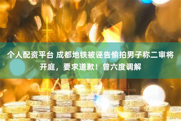 个人配资平台 成都地铁被诬告偷拍男子称二审将开庭，要求道歉！曾六度调解