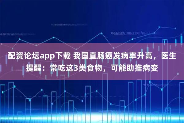配资论坛app下载 我国直肠癌发病率升高，医生提醒：常吃这3类食物，可能助推病变