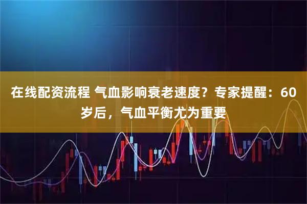 在线配资流程 气血影响衰老速度？专家提醒：60岁后，气血平衡尤为重要