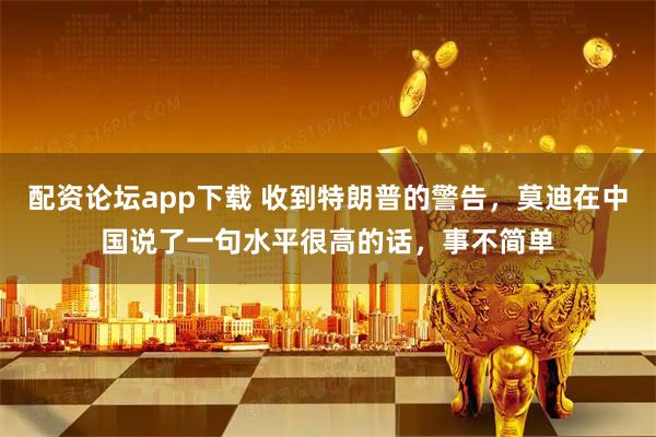 配资论坛app下载 收到特朗普的警告，莫迪在中国说了一句水平很高的话，事不简单