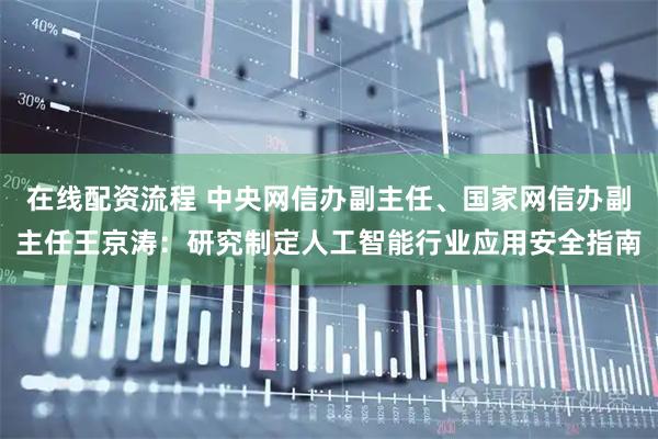 在线配资流程 中央网信办副主任、国家网信办副主任王京涛：研究制定人工智能行业应用安全指南