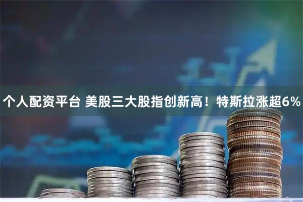 个人配资平台 美股三大股指创新高！特斯拉涨超6%