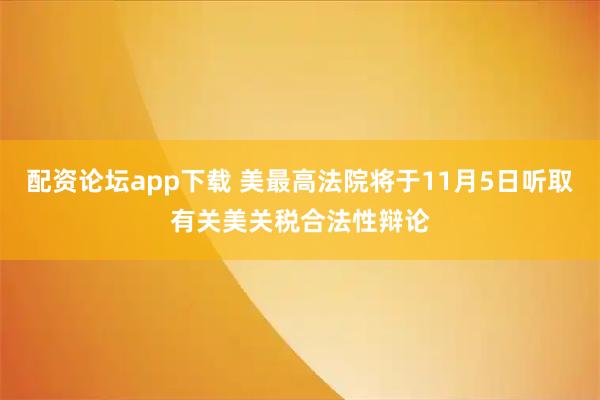 配资论坛app下载 美最高法院将于11月5日听取有关美关税合法性辩论