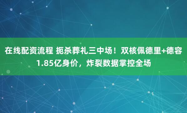 在线配资流程 扼杀葬礼三中场！双核佩德里+德容1.85亿身价，炸裂数据掌控全场