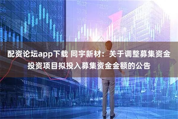 配资论坛app下载 同宇新材：关于调整募集资金投资项目拟投入募集资金金额的公告