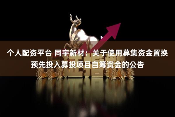 个人配资平台 同宇新材：关于使用募集资金置换预先投入募投项目自筹资金的公告