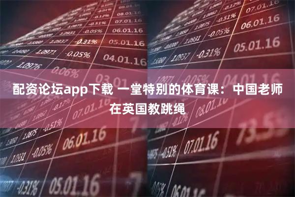 配资论坛app下载 一堂特别的体育课：中国老师在英国教跳绳