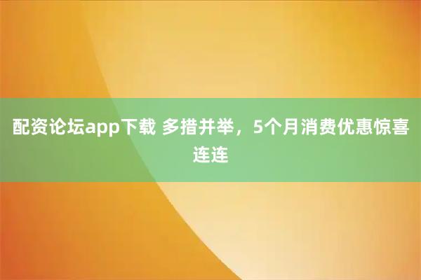 配资论坛app下载 多措并举，5个月消费优惠惊喜连连