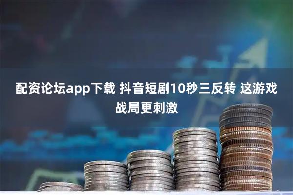配资论坛app下载 抖音短剧10秒三反转 这游戏战局更刺激