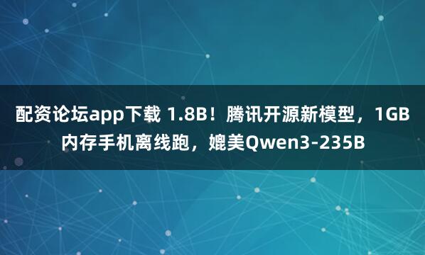 配资论坛app下载 1.8B！腾讯开源新模型，1GB内存手机离线跑，媲美Qwen3-235B