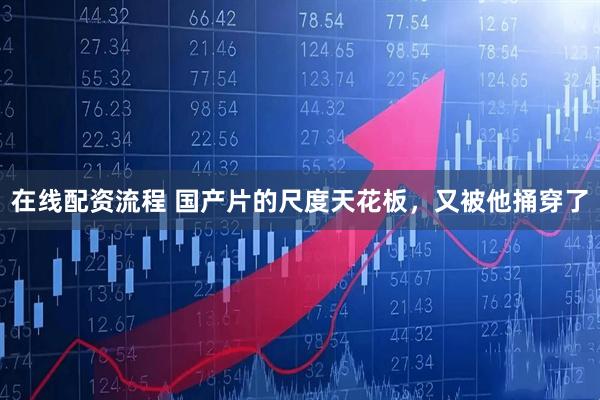 在线配资流程 国产片的尺度天花板，又被他捅穿了